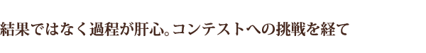 結果ではなく過程が肝心。コンテストへの挑戦を経て