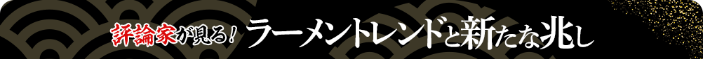 評論家が見る！ラーメントレンドと新たな兆し