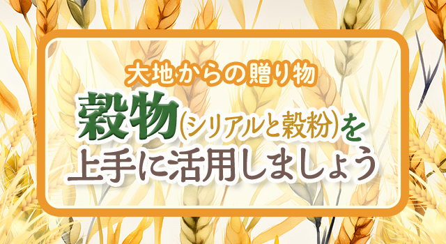 大地からの贈り物 穀物（シリアルと穀粉）を上手に活用しましょう
