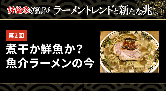 第2回 煮干か鮮魚か？魚介ラーメンの今